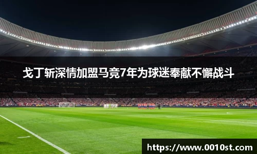 戈丁斩深情加盟马竞7年为球迷奉献不懈战斗