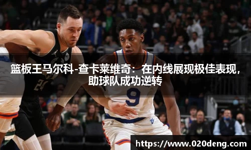 篮板王马尔科-查卡莱维奇：在内线展现极佳表现，助球队成功逆转