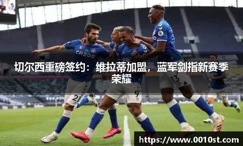 切尔西重磅签约：维拉蒂加盟，蓝军剑指新赛季荣耀
